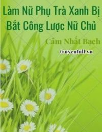 Làm Nữ Phụ Trà Xanh Bị Bắt Công Lược Nữ Chủ